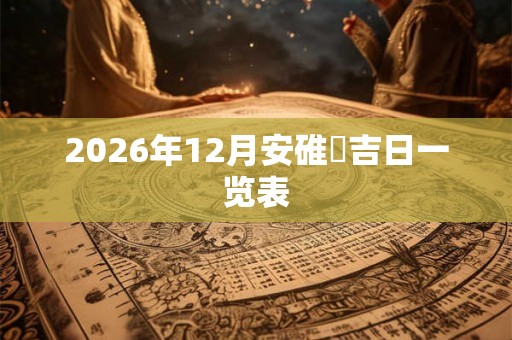 2026年12月安碓硙吉日一览表