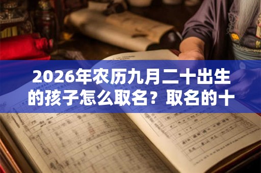2026年农历九月二十出生的孩子怎么取名？取名的十大禁忌！