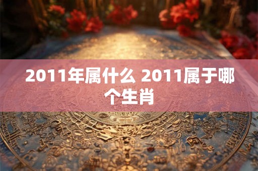 2011年属什么 2011属于哪个生肖