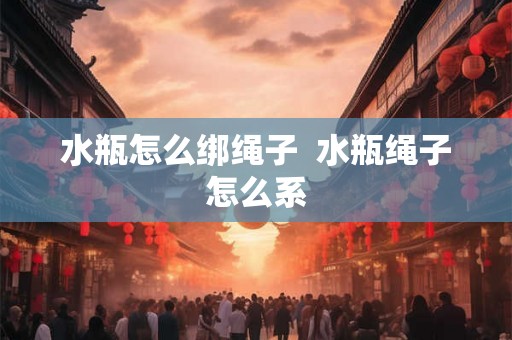 水瓶怎么绑绳子  水瓶绳子怎么系