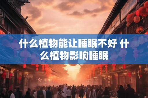 什么植物能让睡眠不好 什么植物影响睡眠