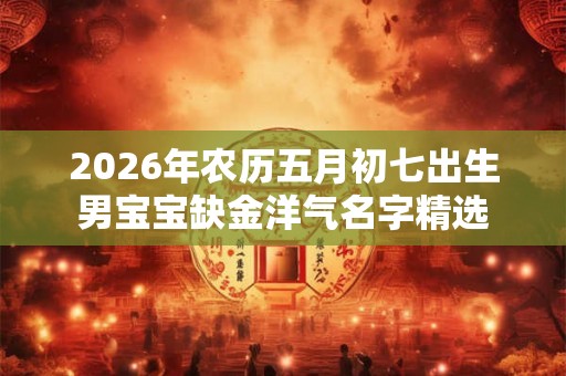 2026年农历五月初七出生男宝宝缺金洋气名字精选