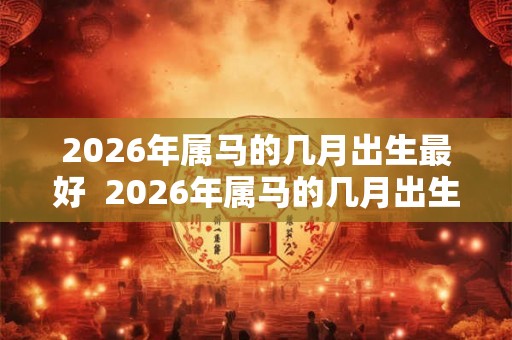 2026年属马的几月出生最好 2026年属马的几月出生最好呢 2026年属马的几月出生最好 2026年属马的几月出生最好呢