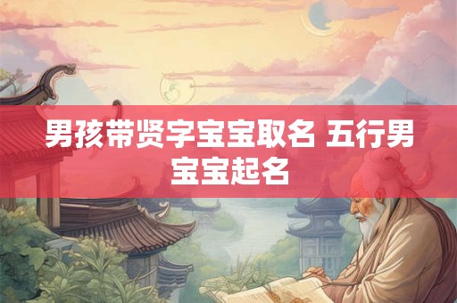 男孩带贤字宝宝取名 五行男宝宝起名
