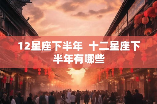 12星座下半年  十二星座下半年有哪些