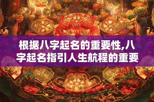 根据八字起名的重要性,八字起名指引人生航程的重要一步