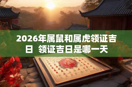 2026年属鼠和属虎领证吉日  领证吉日是哪一天