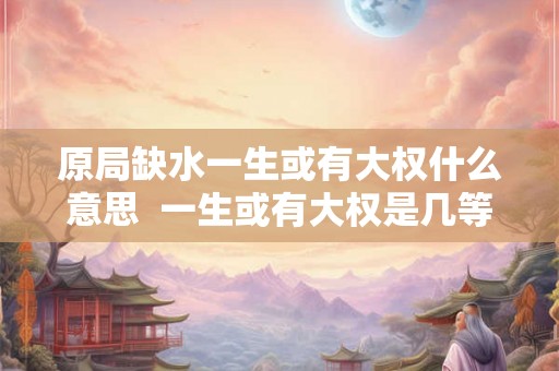 原局缺水一生或有大权什么意思  一生或有大权是几等命
