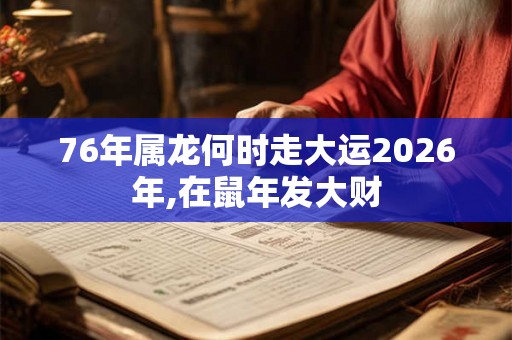 76年属龙何时走大运2026年,在鼠年发大财