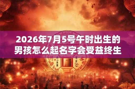 2026年7月5号午时出生的男孩怎么起名字会受益终生