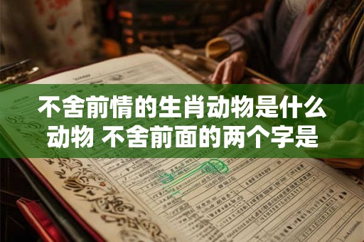 不舍前情的生肖动物是什么动物 不舍前面的两个字是什么
