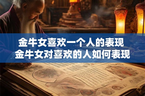 金牛女喜欢一个人的表现 金牛女对喜欢的人如何表现