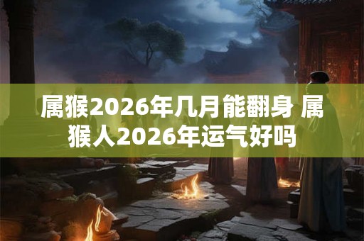 属猴2026年几月能翻身 属猴人2026年运气好吗