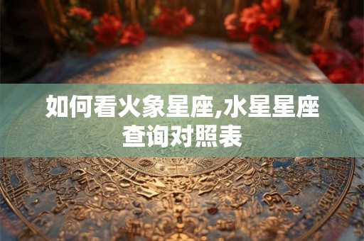 如何看火象星座,水星星座查询对照表