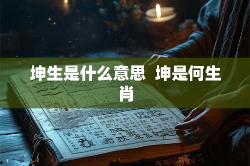 坤生是什么意思 坤是何生肖 坤生是什么意思 坤是何生肖