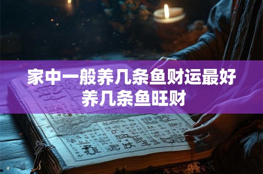 家中一般养几条鱼财运最好 养几条鱼旺财