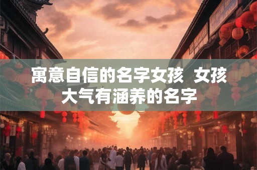 寓意自信的名字女孩  女孩大气有涵养的名字