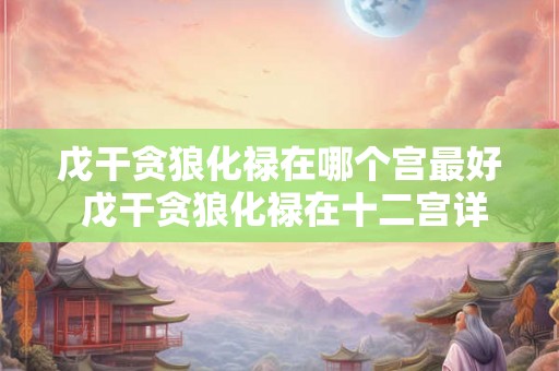 戊干贪狼化禄在哪个宫最好 戊干贪狼化禄在十二宫详解