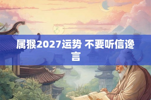 属猴2027运势 不要听信谗言