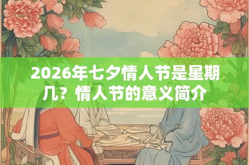 2026年七夕情人节是星期几？情人节的意义简介