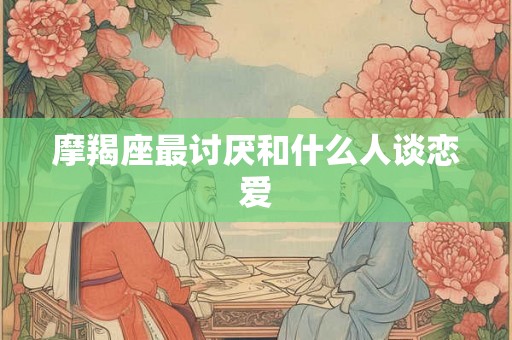 摩羯座最讨厌和什么人谈恋爱