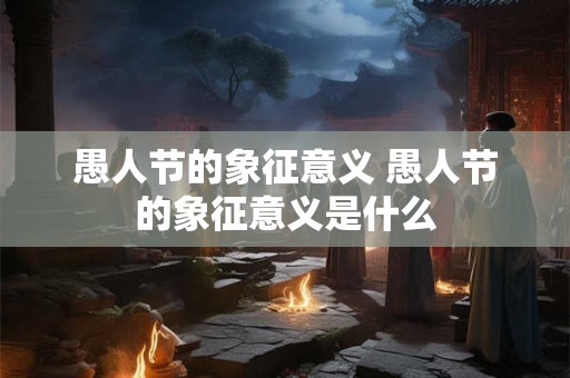 愚人节的象征意义 愚人节的象征意义是什么