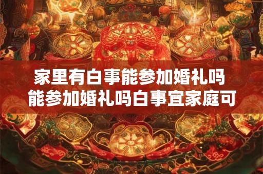 家里有白事能参加婚礼吗 能参加婚礼吗白事宜家庭可以参加吗