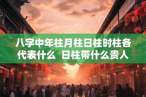 八字中年柱月柱日柱时柱各代表什么  日柱带什么贵人最好