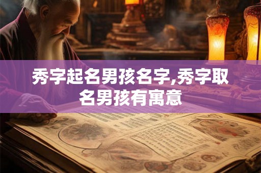 秀字起名男孩名字,秀字取名男孩有寓意 秀字起名男孩名字,秀字取名男孩有寓意
