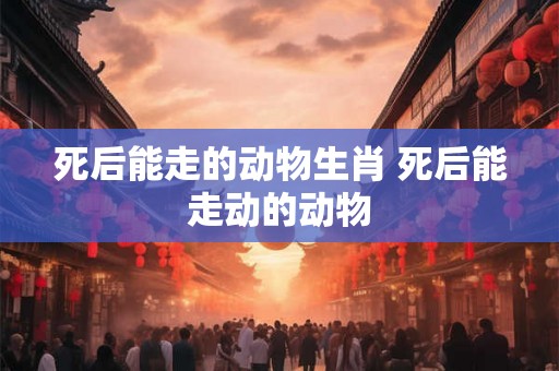 死后能走的动物生肖 死后能走动的动物 死后能走的动物生肖 死后能走动的动物