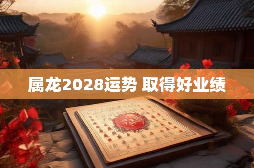 属龙2028运势 取得好业绩
