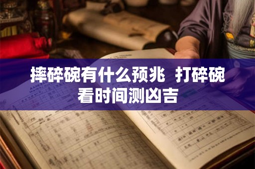 摔碎碗有什么预兆  打碎碗看时间测凶吉