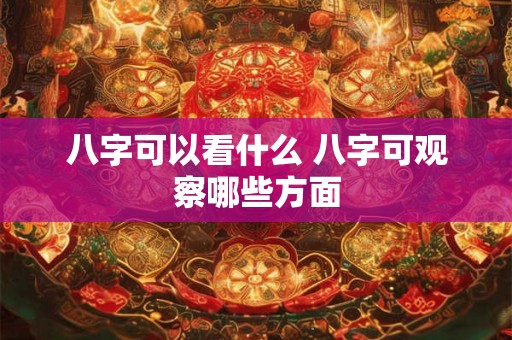 八字可以看什么 八字可观察哪些方面