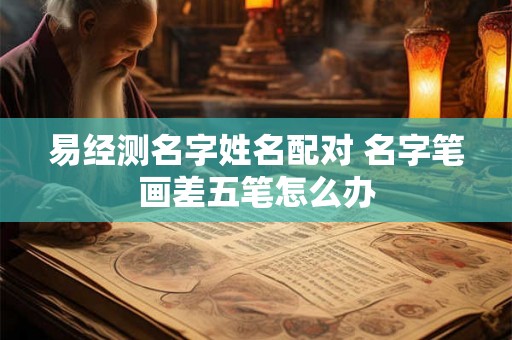 易经测名字姓名配对 名字笔画差五笔怎么办
