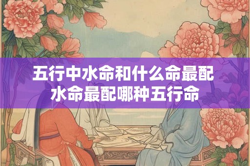 五行中水命和什么命最配 水命最配哪种五行命