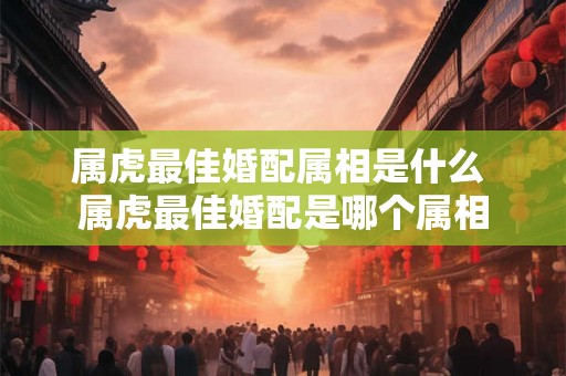 属虎最佳婚配属相是什么 属虎最佳婚配是哪个属相