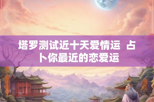 塔罗测试近十天爱情运  占卜你最近的恋爱运
