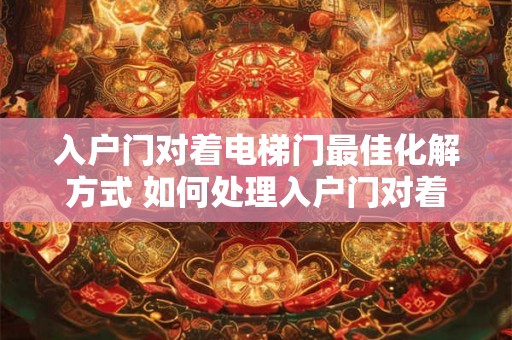 入户门对着电梯门最佳化解方式 如何处理入户门对着电梯门问题