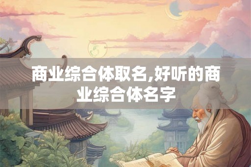 商业综合体取名,好听的商业综合体名字