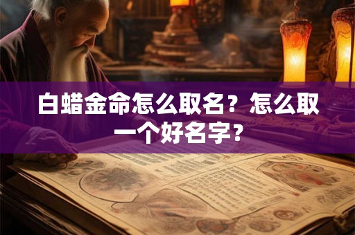 白蜡金命怎么取名?怎么取一个好名字? 白蜡金命怎么取名?怎么取一个好名字?