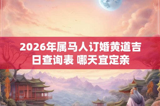 2026年属马人订婚黄道吉日查询表 哪天宜定亲