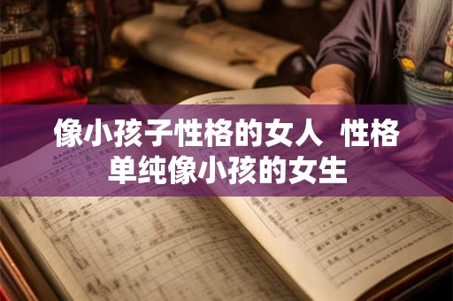像小孩子性格的女人 性格单纯像小孩的女生 像小孩子性格的女人 性格单纯像小孩的女生