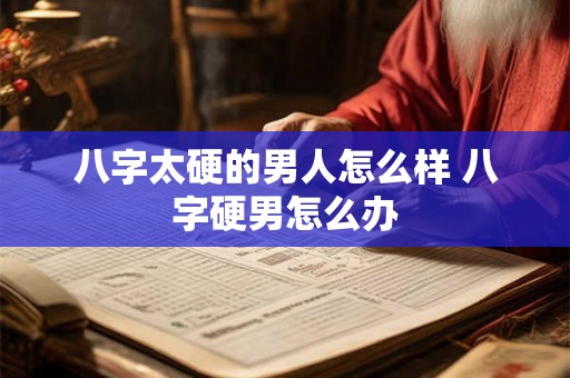 八字太硬的男人怎么样 八字硬男怎么办