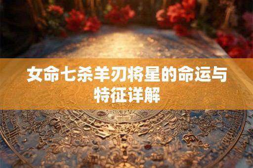 女命七杀羊刃将星的命运与特征详解