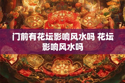 门前有花坛影响风水吗 花坛影响风水吗 门前有花坛影响风水吗 花坛影响风水吗