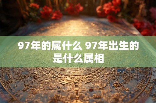 97年的属什么 97年出生的是什么属相