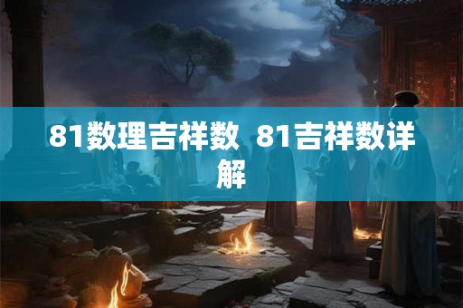 81数理吉祥数 81吉祥数详解 81数理吉祥数 81吉祥数详解