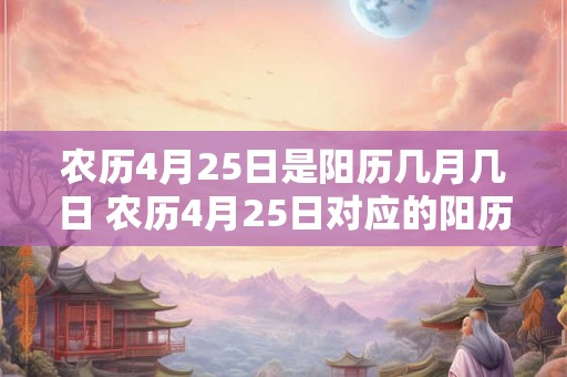 农历4月25日是阳历几月几日 农历4月25日对应的阳历日期是