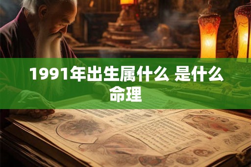 1991年出生属什么 是什么命理 1991年出生属什么 是什么命理