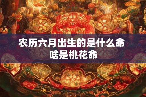 农历六月出生的是什么命 啥是桃花命
